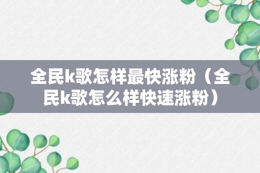 全民k歌怎样最快涨粉（全民k歌怎么样快速涨粉）