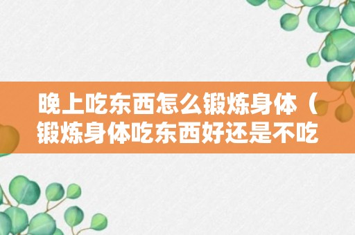 晚上吃东西怎么锻炼身体（锻炼身体吃东西好还是不吃好）