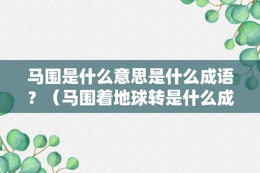 马围是什么意思是什么成语？（马围着地球转是什么成语）