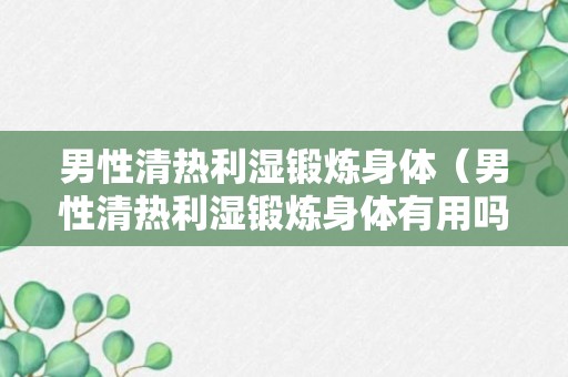 男性清热利湿锻炼身体（男性清热利湿锻炼身体有用吗）