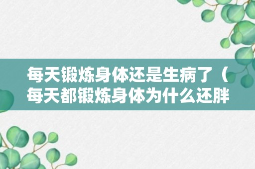 每天锻炼身体还是生病了（每天都锻炼身体为什么还胖了呢）