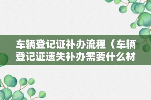 车辆登记证补办流程（车辆登记证遗失补办需要什么材料）