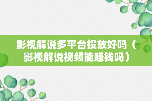 影视解说多平台投放好吗（影视解说视频能赚钱吗）