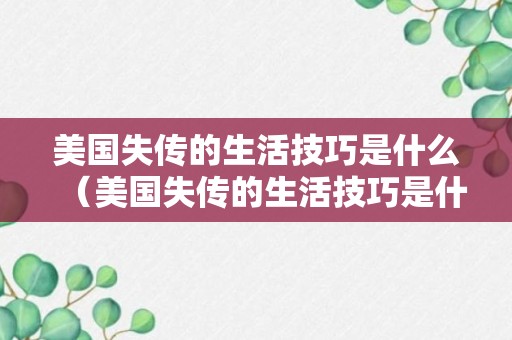 美国失传的生活技巧是什么（美国失传的生活技巧是什么样的）