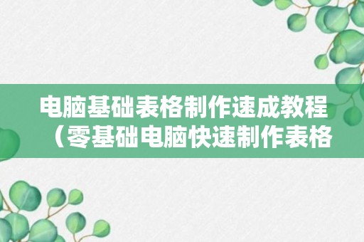 电脑基础表格制作速成教程（零基础电脑快速制作表格视频教程）