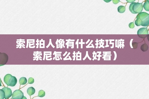 索尼拍人像有什么技巧嘛（索尼怎么拍人好看）