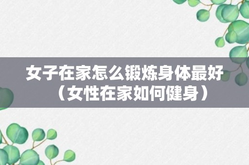 女子在家怎么锻炼身体最好（女性在家如何健身）