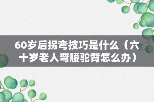 60岁后拐弯技巧是什么（六十岁老人弯腰驼背怎么办）