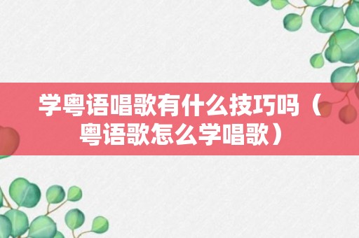 学粤语唱歌有什么技巧吗（粤语歌怎么学唱歌）