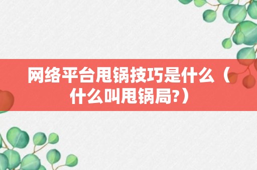 网络平台甩锅技巧是什么（什么叫甩锅局?）