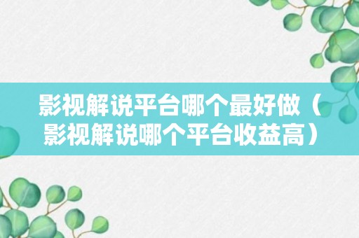 影视解说平台哪个最好做（影视解说哪个平台收益高）