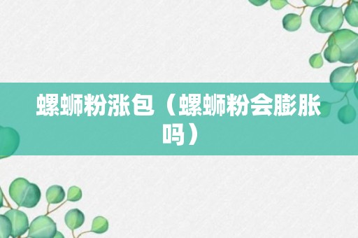 螺蛳粉涨包（螺蛳粉会膨胀吗）