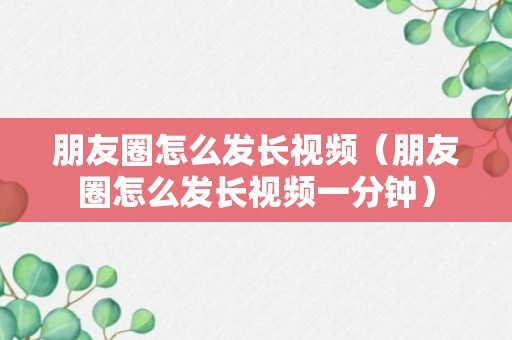 朋友圈怎么发长视频（朋友圈怎么发长视频一分钟）