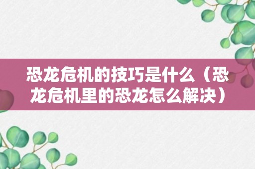 恐龙危机的技巧是什么（恐龙危机里的恐龙怎么解决）