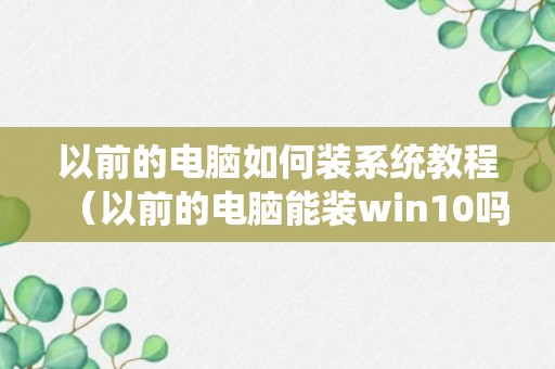 以前的电脑如何装系统教程（以前的电脑能装win10吗）