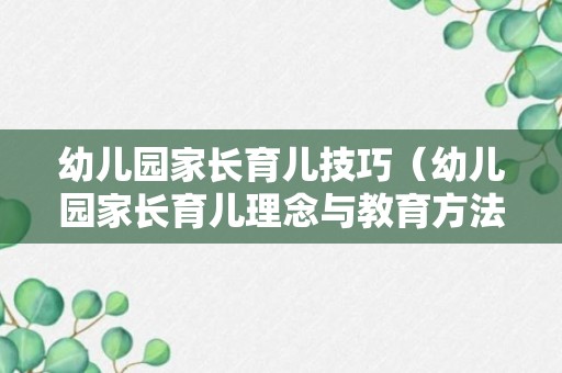 幼儿园家长育儿技巧（幼儿园家长育儿理念与教育方法）