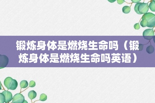 锻炼身体是燃烧生命吗（锻炼身体是燃烧生命吗英语）