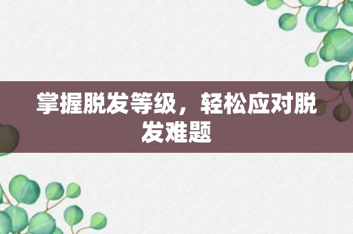 掌握脱发等级，轻松应对脱发难题