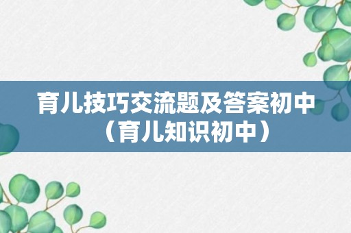 育儿技巧交流题及答案初中（育儿知识初中）