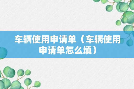 车辆使用申请单（车辆使用申请单怎么填）