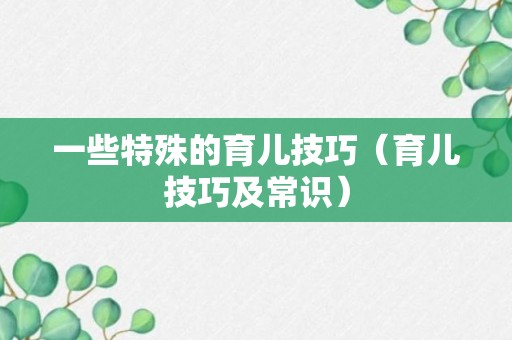 一些特殊的育儿技巧（育儿技巧及常识）