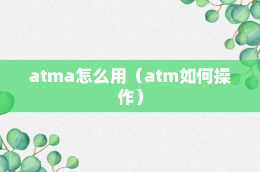 atma怎么用（atm如何操作）