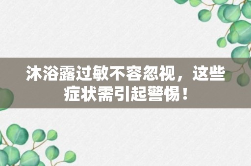 沐浴露过敏不容忽视，这些症状需引起警惕！