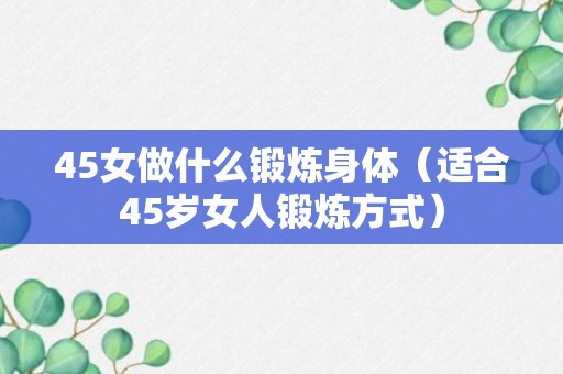 45女做什么锻炼身体（适合45岁女人锻炼方式）