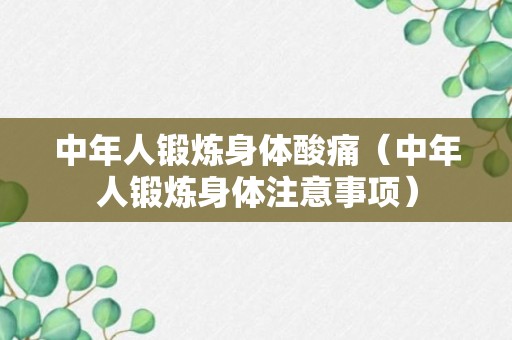 中年人锻炼身体酸痛（中年人锻炼身体注意事项）