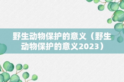 野生动物保护的意义（野生动物保护的意义2023）