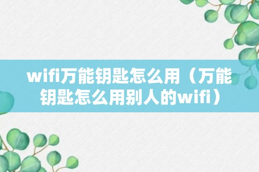 wifi万能钥匙怎么用（万能钥匙怎么用别人的wifi）