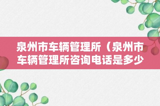 泉州市车辆管理所（泉州市车辆管理所咨询电话是多少）