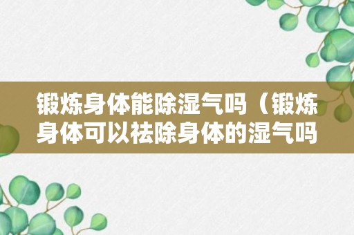 锻炼身体能除湿气吗（锻炼身体可以祛除身体的湿气吗）