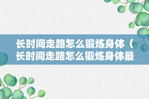 长时间走路怎么锻炼身体（长时间走路怎么锻炼身体最好）