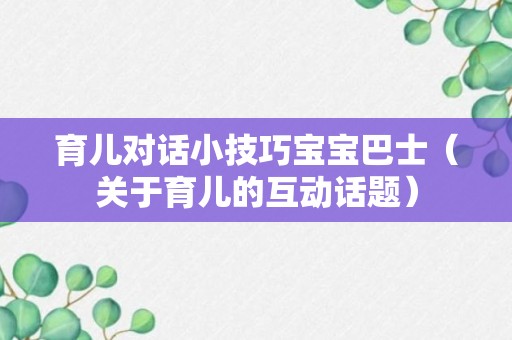 育儿对话小技巧宝宝巴士（关于育儿的互动话题）