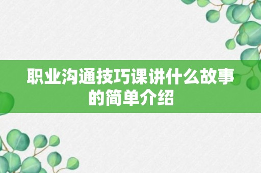 职业沟通技巧课讲什么故事的简单介绍