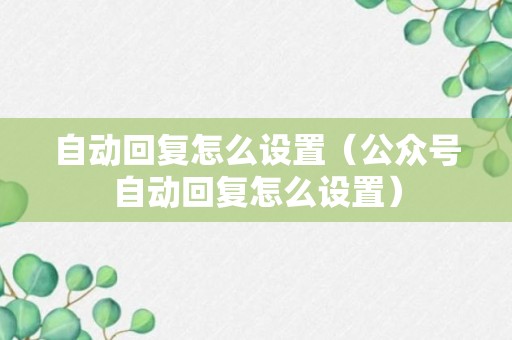 自动回复怎么设置（公众号自动回复怎么设置）