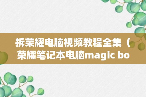 拆荣耀电脑视频教程全集（荣耀笔记本电脑magic bookpro锐龙版拆机）