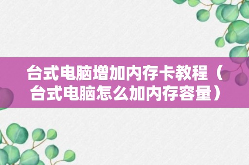 台式电脑增加内存卡教程（台式电脑怎么加内存容量）