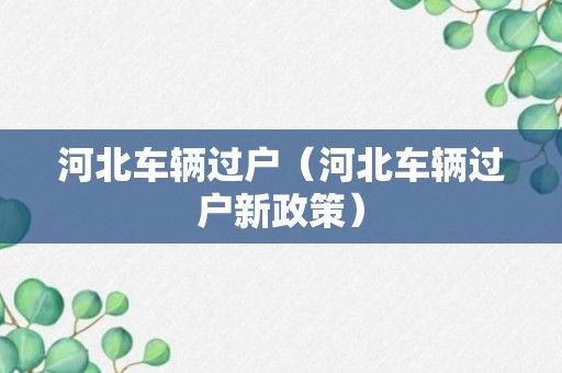 河北车辆过户（河北车辆过户新政策）