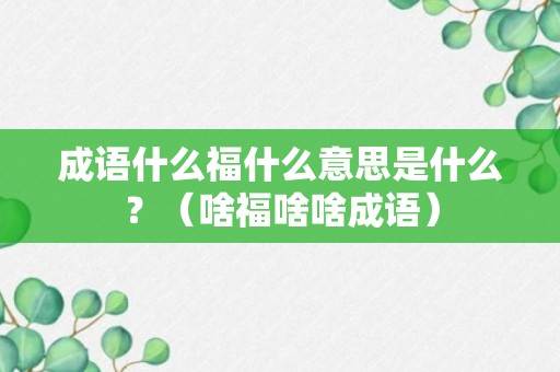 成语什么福什么意思是什么？（啥福啥啥成语）