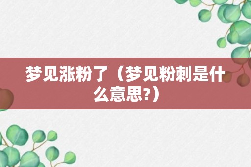 梦见涨粉了（梦见粉刺是什么意思?）