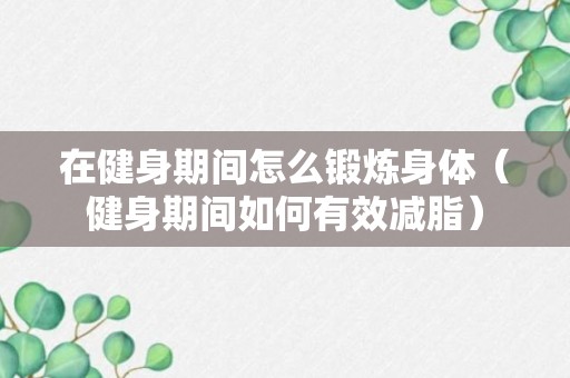 在健身期间怎么锻炼身体（健身期间如何有效减脂）