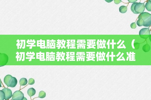 初学电脑教程需要做什么（初学电脑教程需要做什么准备）