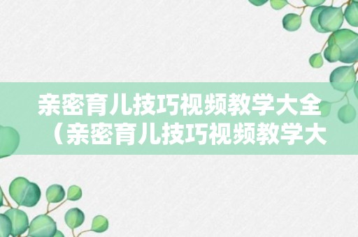 亲密育儿技巧视频教学大全（亲密育儿技巧视频教学大全下载）