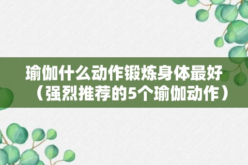 瑜伽什么动作锻炼身体最好（强烈推荐的5个瑜伽动作）