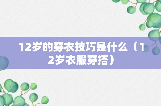 12岁的穿衣技巧是什么（12岁衣服穿搭）