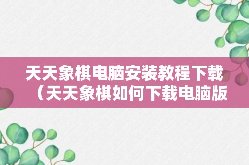 天天象棋电脑安装教程下载（天天象棋如何下载电脑版）