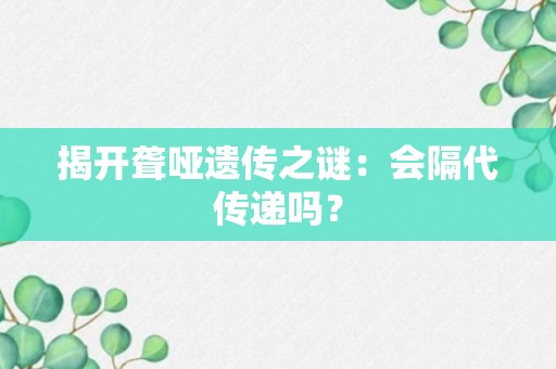 揭开聋哑遗传之谜：会隔代传递吗？