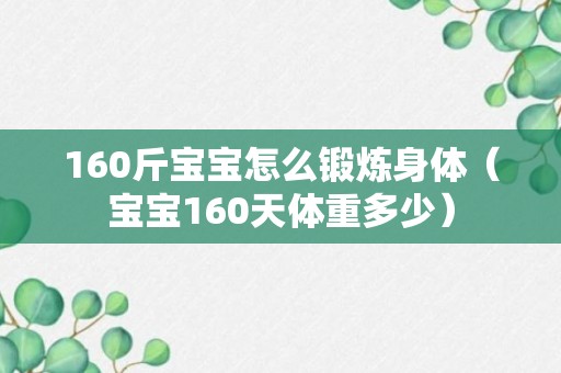 160斤宝宝怎么锻炼身体（宝宝160天体重多少）